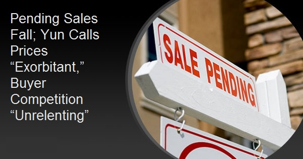 Pending Sales Fall; Yun Calls Prices “Exorbitant,” Buyer Competition “Unrelenting”