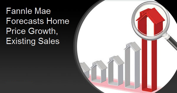 FannIe Mae Forecasts Home Price Growth, Existing Sales