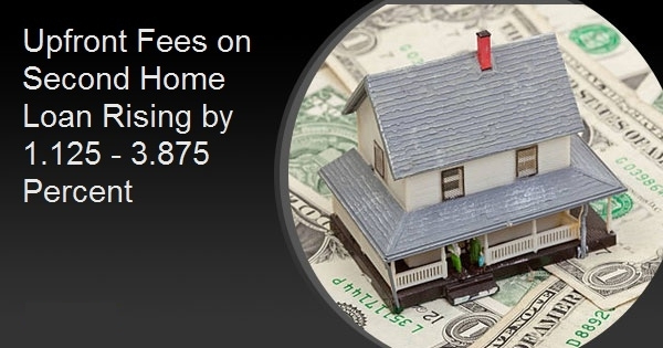 Upfront Fees on Second Home Loan Rising by 1.125 - 3.875 Percent