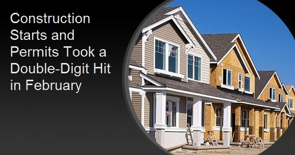 Construction Starts and PermitsConstruction Starts and Permits Took a Double-Digit Hit in February Took a Double-Digit Hit in February