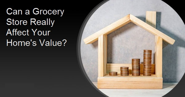 Can a Grocery Store Really Affect Your Home's Value?